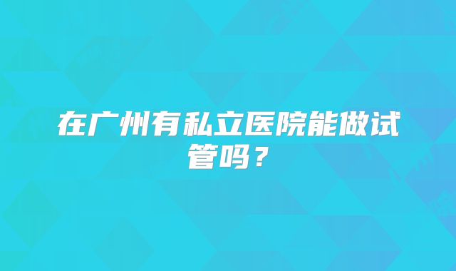 在广州有私立医院能做试管吗?
