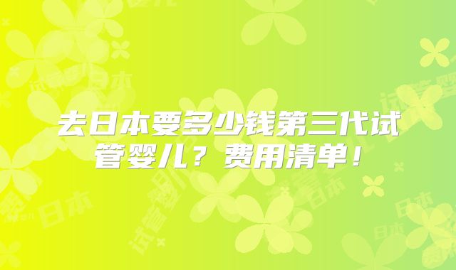 去日本要多少钱第三代试管婴儿？费用清单！
