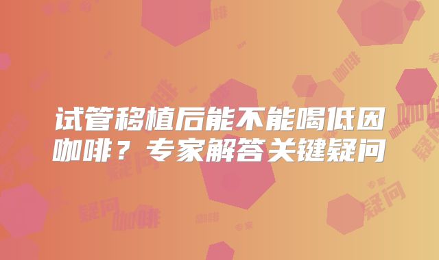 试管移植后能不能喝低因咖啡？专家解答关键疑问