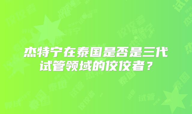 杰特宁在泰国是否是三代试管领域的佼佼者？