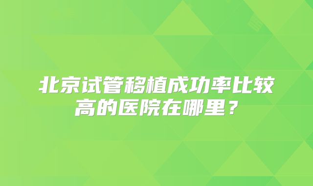 北京试管移植成功率比较高的医院在哪里?