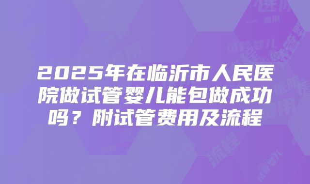 2025年在临沂市人民医院做试管婴儿能包做成功吗?附试管费用及流程