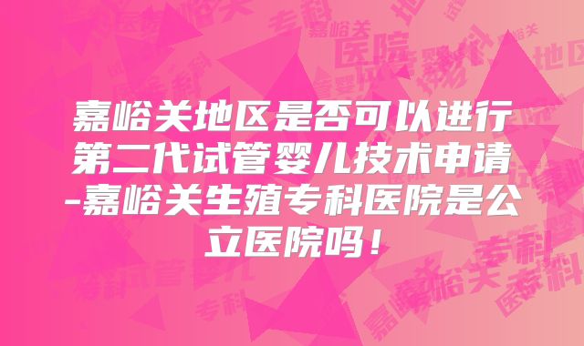 嘉峪关地区是否可以进行第二代试管婴儿技术申请-嘉峪关生殖专科医院是公立医院吗！