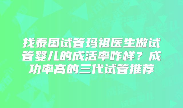 找泰国试管玛祖医生做试管婴儿的成活率咋样？成功率高的三代试管推荐