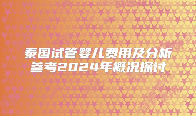 泰国试管婴儿费用及分析参考2024年概况探讨