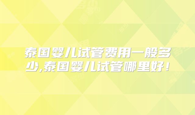 泰国婴儿试管费用一般多少,泰国婴儿试管哪里好！