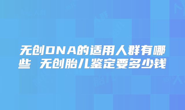 无创DNA的适用人群有哪些 无创胎儿鉴定要多少钱
