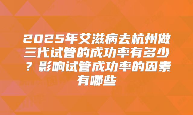 2025年艾滋病去杭州做三代试管的成功率有多少？影响试管成功率的因素有哪些