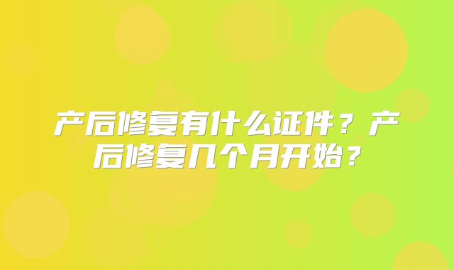 产后修复有什么证件？产后修复几个月开始？