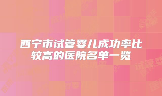 西宁市试管婴儿成功率比较高的医院名单一览