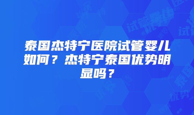 泰国杰特宁医院试管婴儿如何？杰特宁泰国优势明显吗？