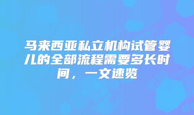 马来西亚私立机构试管婴儿的全部流程需要多长时间，一文速览