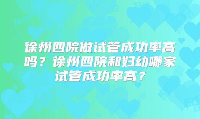 徐州四院做试管成功率高吗?徐州四院和妇幼哪家试管成功率高?