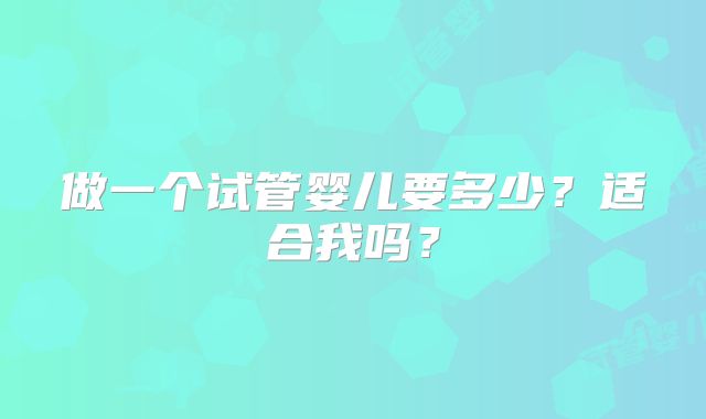 做一个试管婴儿要多少？适合我吗？