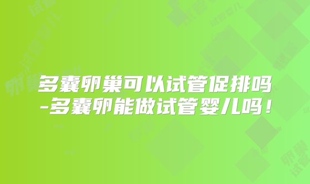 多囊卵巢可以试管促排吗-多囊卵能做试管婴儿吗！