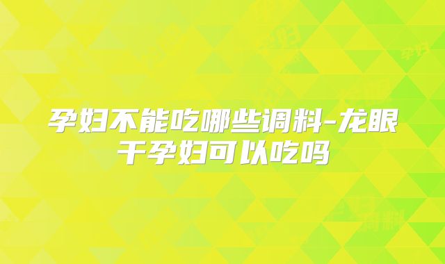 孕妇不能吃哪些调料-龙眼干孕妇可以吃吗