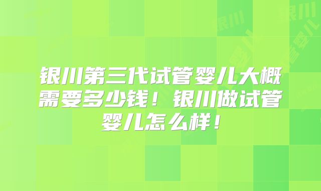 银川第三代试管婴儿大概需要多少钱!银川做试管婴儿怎么样!
