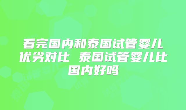 看完国内和泰国试管婴儿优劣对比 泰国试管婴儿比国内好吗