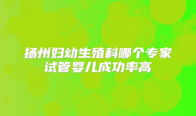 扬州妇幼生殖科哪个专家试管婴儿成功率高