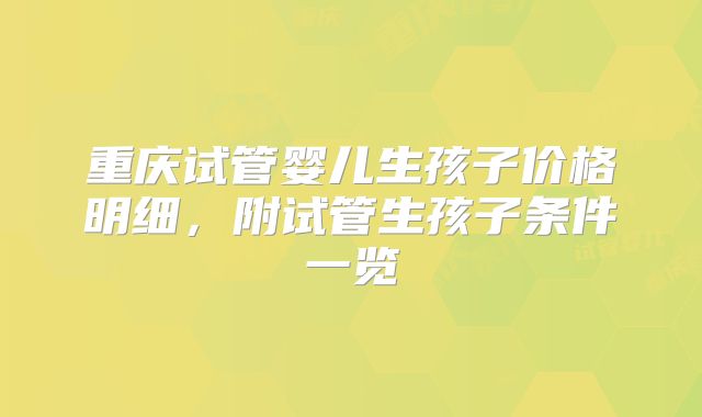 重庆试管婴儿生孩子价格明细，附试管生孩子条件一览