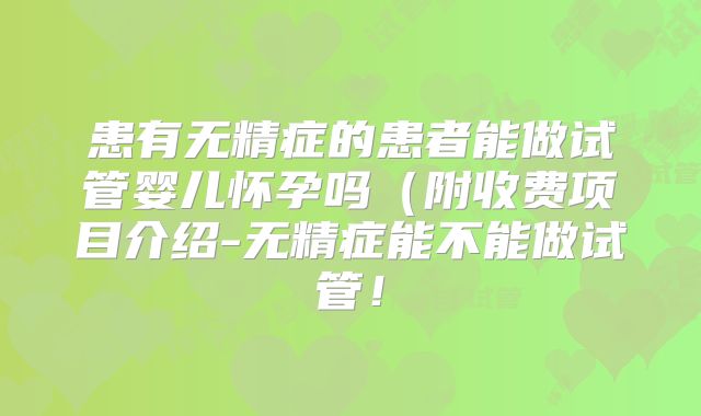 患有无精症的患者能做试管婴儿怀孕吗(附收费项目介绍-无精症能不能做试管!