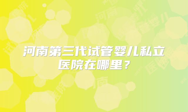 河南第三代试管婴儿私立医院在哪里？