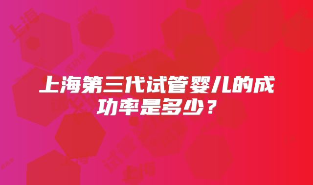 上海第三代试管婴儿的成功率是多少？