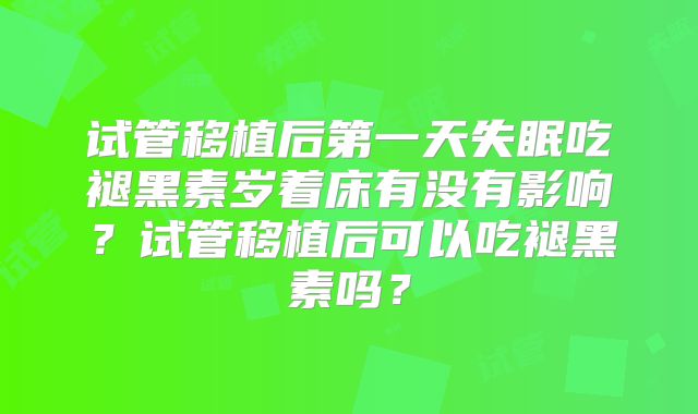 试管移植后第一天失眠吃褪黑素岁着床有没有影响?试管移植后可以吃褪黑素吗?
