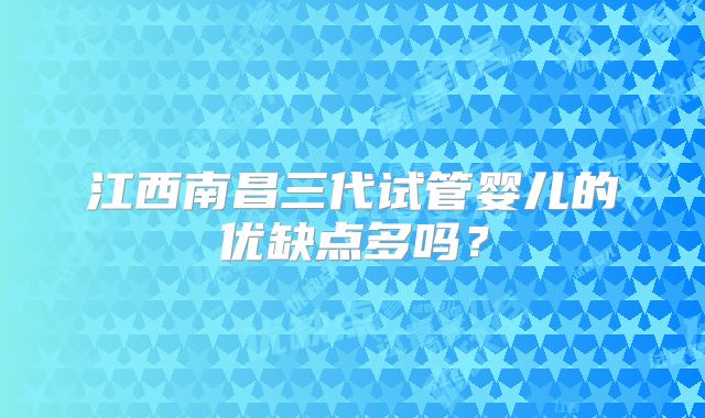江西南昌三代试管婴儿的优缺点多吗?