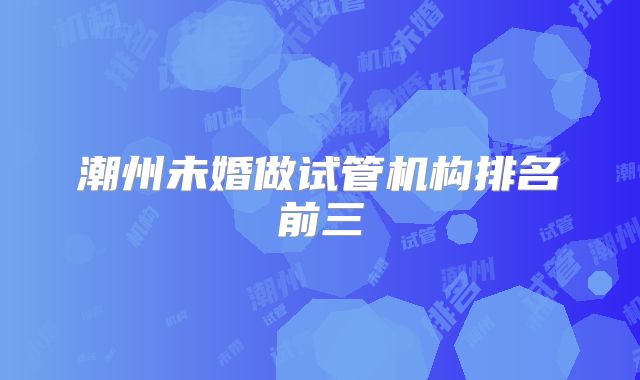 潮州未婚做试管机构排名前三