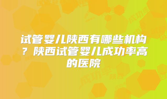 试管婴儿陕西有哪些机构?陕西试管婴儿成功率高的医院