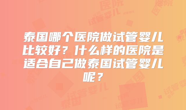泰国哪个医院做试管婴儿比较好？什么样的医院是适合自己做泰国试管婴儿呢？