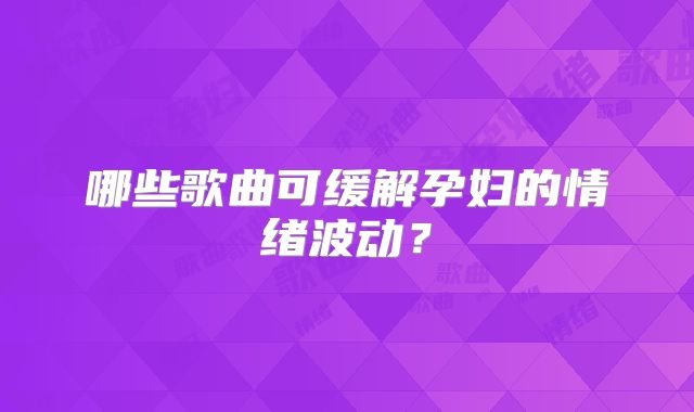 哪些歌曲可缓解孕妇的情绪波动?