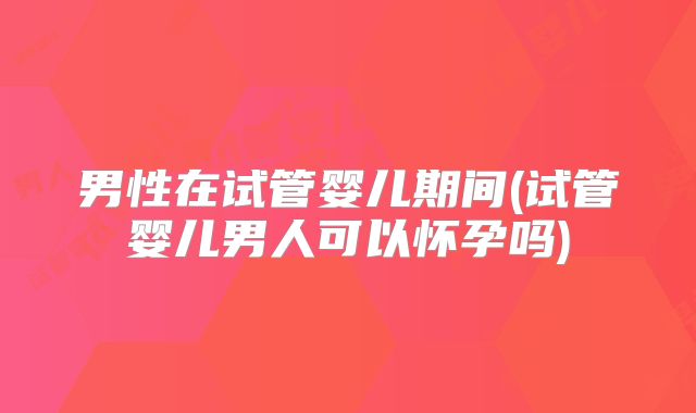 男性在试管婴儿期间(试管婴儿男人可以怀孕吗)