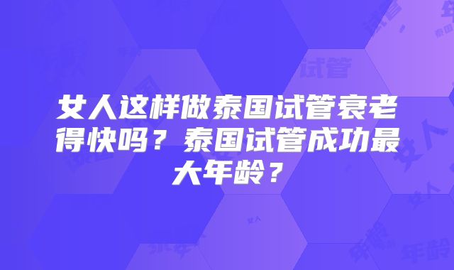 女人这样做泰国试管衰老得快吗?泰国试管成功最大年龄?