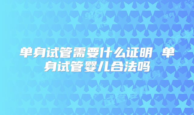 单身试管需要什么证明 单身试管婴儿合法吗