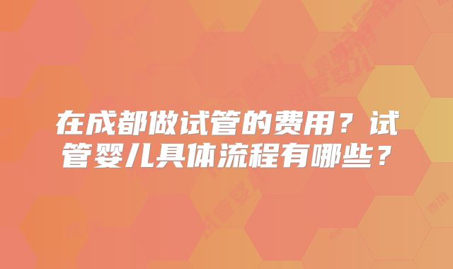 在成都做试管的费用？试管婴儿具体流程有哪些？