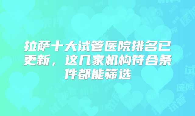 拉萨十大试管医院排名已更新，这几家机构符合条件都能筛选