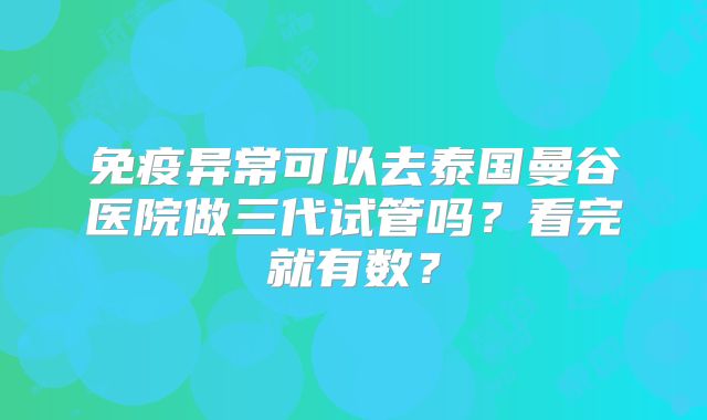 免疫异常可以去泰国曼谷医院做三代试管吗？看完就有数？