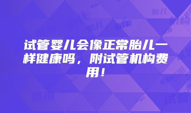 试管婴儿会像正常胎儿一样健康吗,附试管机构费用!