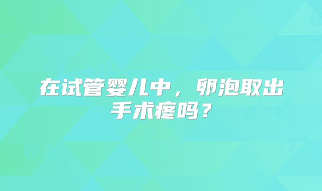 在试管婴儿中,卵泡取出手术疼吗?
