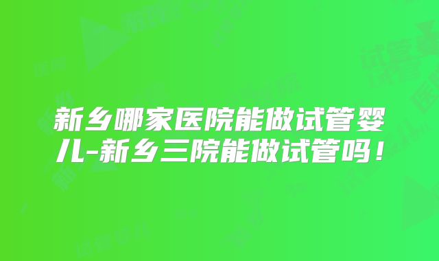 新乡哪家医院能做试管婴儿-新乡三院能做试管吗！