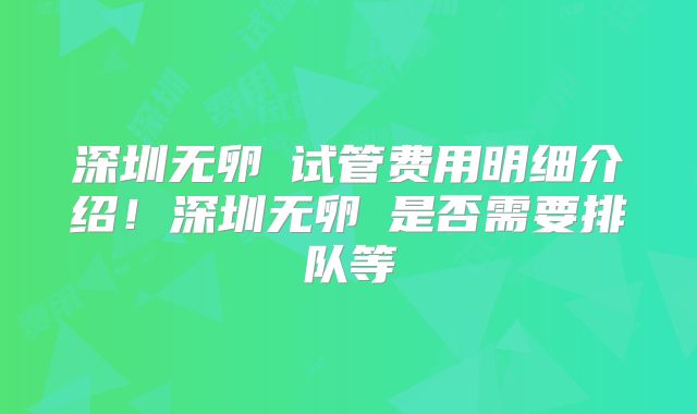 深圳无卵�试管费用明细介绍！深圳无卵�是否需要排队等