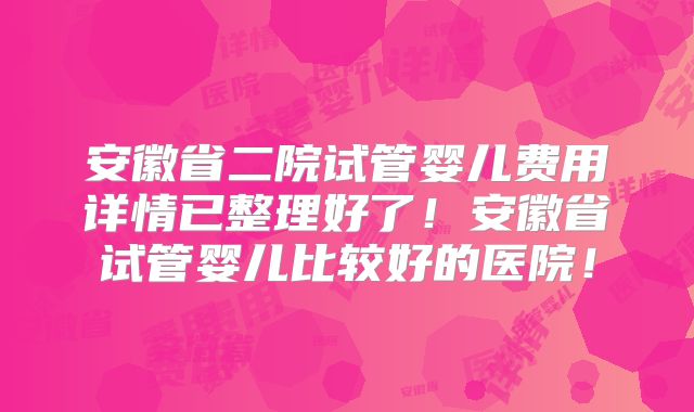 安徽省二院试管婴儿费用详情已整理好了!安徽省试管婴儿比较好的医院!