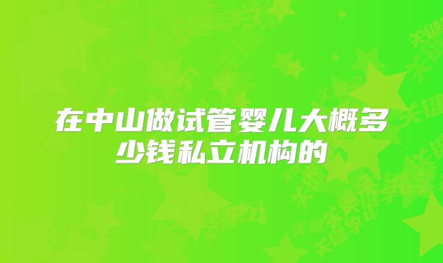 在中山做试管婴儿大概多少钱私立机构的