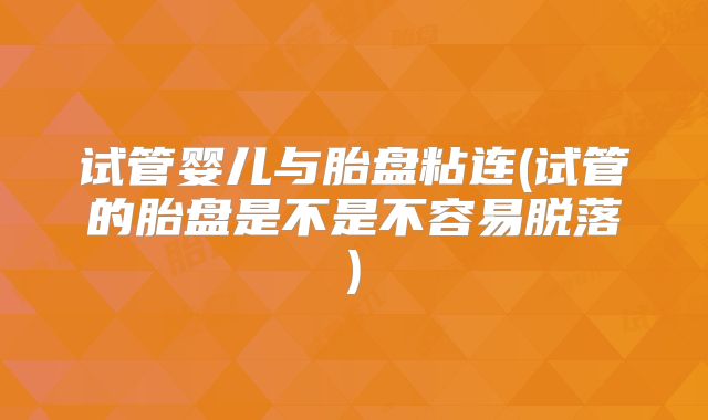 试管婴儿与胎盘粘连(试管的胎盘是不是不容易脱落)