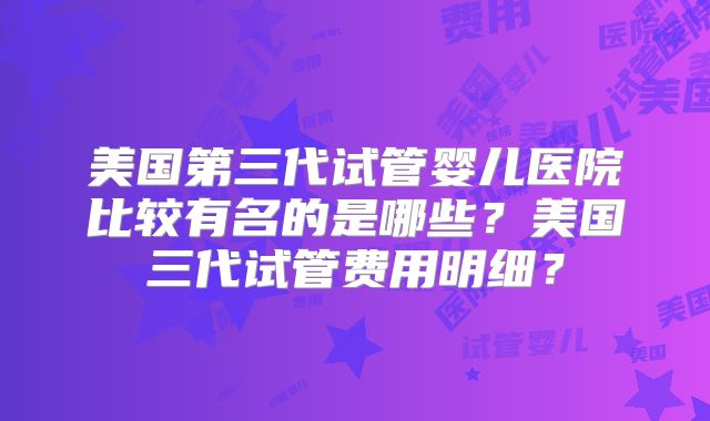 美国第三代试管婴儿医院比较有名的是哪些?美国三代试管费用明细?