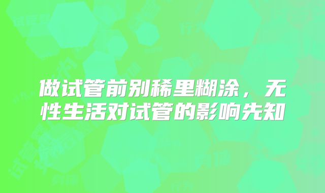 做试管前别稀里糊涂，无性生活对试管的影响先知