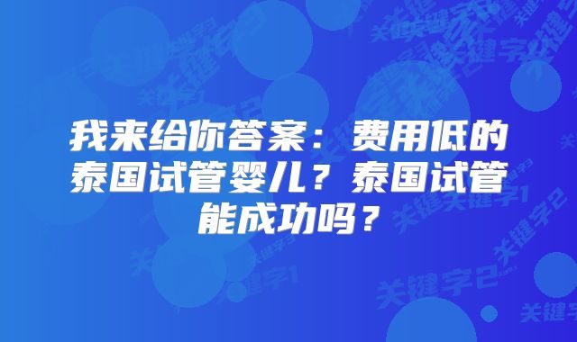 我来给你答案：费用低的泰国试管婴儿？泰国试管能成功吗？