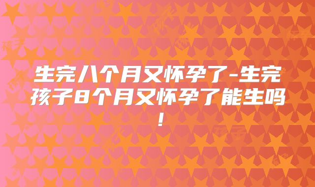 生完八个月又怀孕了-生完孩子8个月又怀孕了能生吗!